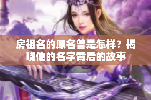 房祖名的原名曾是怎样？揭晓他的名字背后的故事