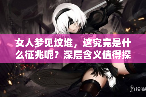 女人梦见坟堆，这究竟是什么征兆呢？深层含义值得探讨与思考