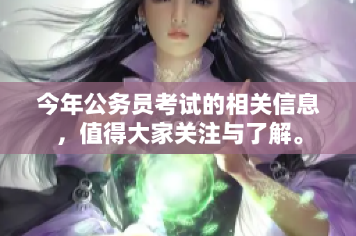 今年公务员考试的相关信息，值得大家关注与了解。