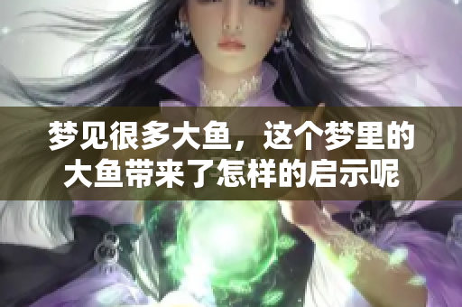梦见很多大鱼，这个梦里的大鱼带来了怎样的启示呢