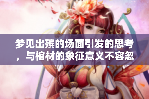 梦见出殡的场面引发的思考，与棺材的象征意义不容忽视