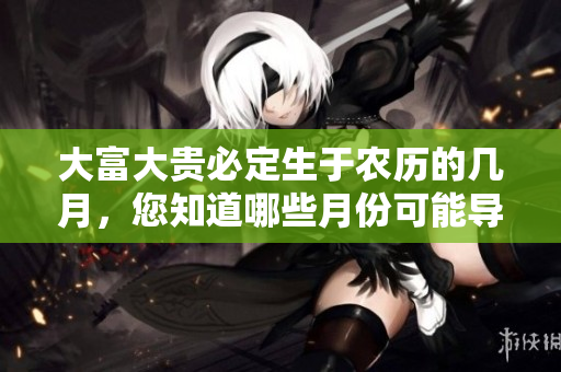 大富大贵必定生于农历的几月，您知道哪些月份可能导致好运吗