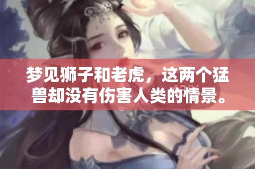 梦见狮子和老虎，这两个猛兽却没有伤害人类的情景。