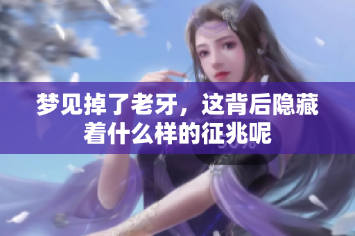 梦见掉了老牙，这背后隐藏着什么样的征兆呢