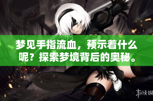 梦见手指流血，预示着什么呢？探索梦境背后的奥秘。