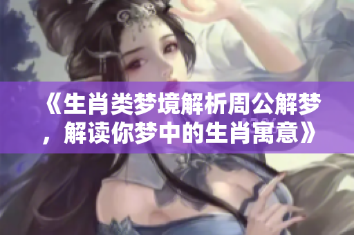 《生肖类梦境解析周公解梦，解读你梦中的生肖寓意》