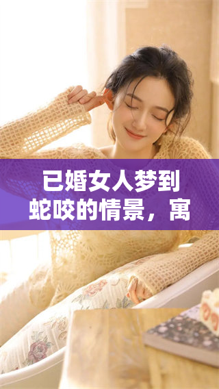 已婚女人梦到蛇咬的情景，寓意何在呢？梦境解析揭示潜在心理。