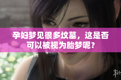 孕妇梦见很多坟墓，这是否可以被视为胎梦呢？