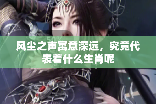 风尘之声寓意深远，究竟代表着什么生肖呢
