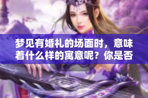 梦见有婚礼的场面时，意味着什么样的寓意呢？你是否相信其中的含义？