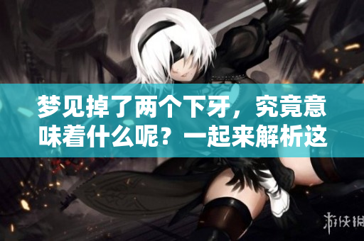 梦见掉了两个下牙，究竟意味着什么呢？一起来解析这个梦境吧。