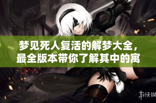 梦见死人复活的解梦大全，最全版本带你了解其中的寓意与象征