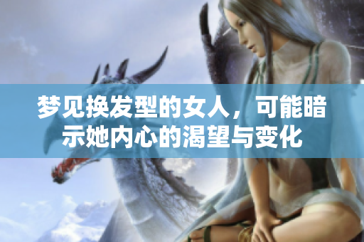 梦见换发型的女人，可能暗示她内心的渴望与变化