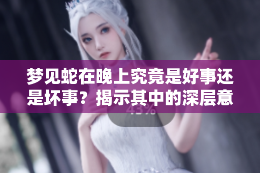 梦见蛇在晚上究竟是好事还是坏事？揭示其中的深层意义