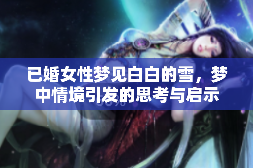 已婚女性梦见白白的雪，梦中情境引发的思考与启示