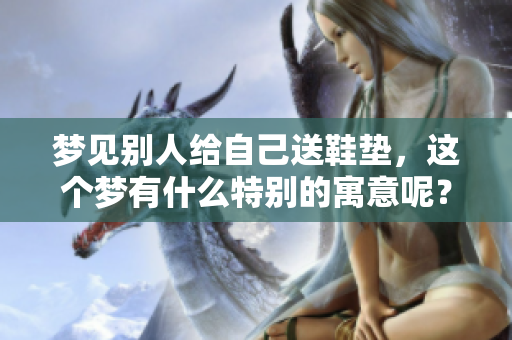 梦见别人给自己送鞋垫，这个梦有什么特别的寓意呢？