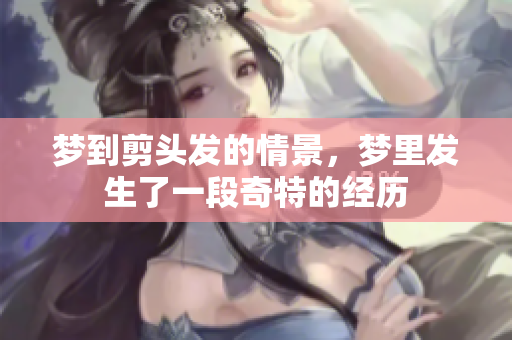 梦到剪头发的情景，梦里发生了一段奇特的经历