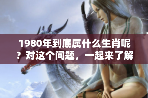 1980年到底属什么生肖呢？对这个问题，一起来了解一下吧！