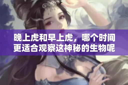 晚上虎和早上虎，哪个时间更适合观察这神秘的生物呢