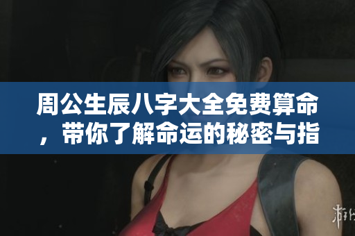 周公生辰八字大全免费算命，带你了解命运的秘密与指引