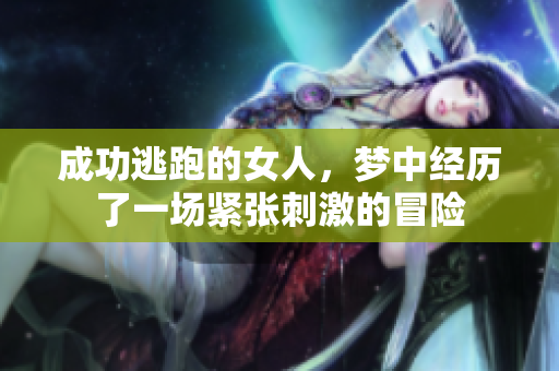 成功逃跑的女人，梦中经历了一场紧张刺激的冒险
