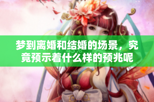 梦到离婚和结婚的场景，究竟预示着什么样的预兆呢