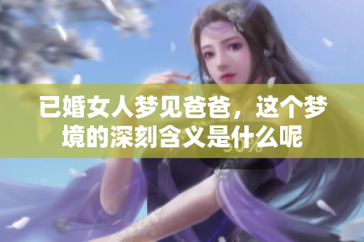 已婚女人梦见爸爸，这个梦境的深刻含义是什么呢