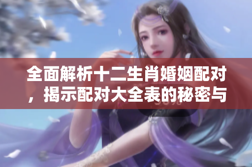 全面解析十二生肖婚姻配对，揭示配对大全表的秘密与精彩