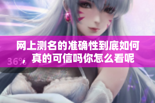 网上测名的准确性到底如何，真的可信吗你怎么看呢