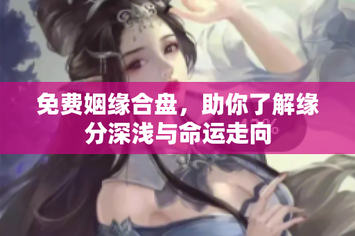 免费姻缘合盘，助你了解缘分深浅与命运走向