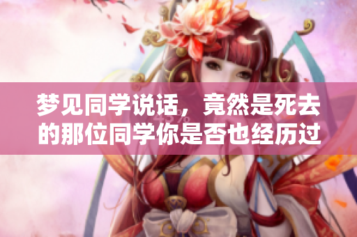 梦见同学说话，竟然是死去的那位同学你是否也经历过这样的梦境