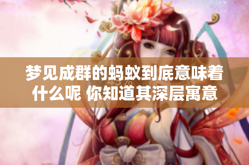 梦见成群的蚂蚁到底意味着什么呢 你知道其深层寓意吗