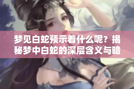 梦见白蛇预示着什么呢？揭秘梦中白蛇的深层含义与暗示。