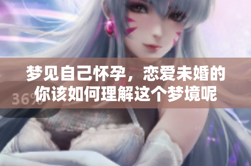 梦见自己怀孕，恋爱未婚的你该如何理解这个梦境呢