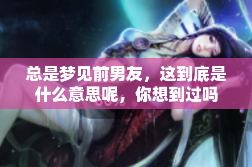 总是梦见前男友，这到底是什么意思呢，你想到过吗