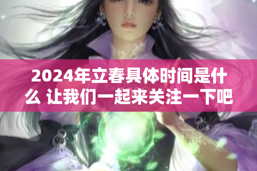 2024年立春具体时间是什么 让我们一起来关注一下吧