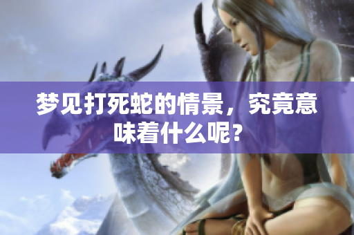 梦见打死蛇的情景，究竟意味着什么呢？