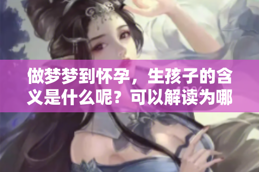 做梦梦到怀孕，生孩子的含义是什么呢？可以解读为哪些方面呢？