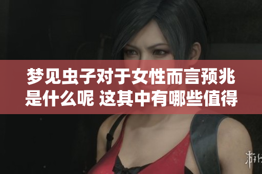 梦见虫子对于女性而言预兆是什么呢 这其中有哪些值得关注的细节呢