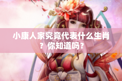 小康人家究竟代表什么生肖？你知道吗？