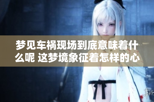 梦见车祸现场到底意味着什么呢 这梦境象征着怎样的心理状态