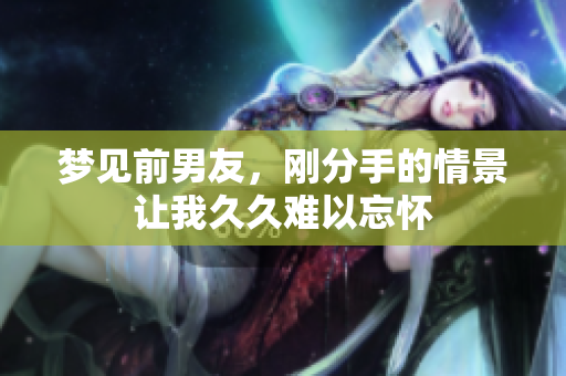 梦见前男友，刚分手的情景让我**难以忘怀
