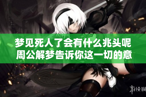 梦见死人了会有什么兆头呢 周公解梦告诉你这一切的意义