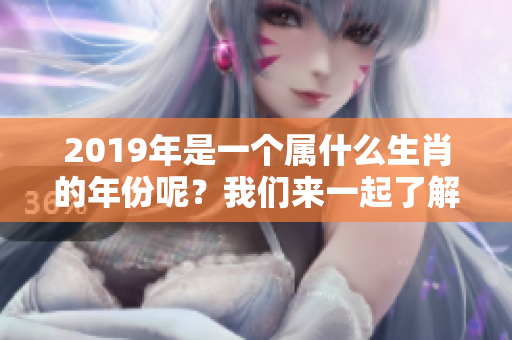 2019年是一个属什么生肖的年份呢？我们来一起了解一下吧！