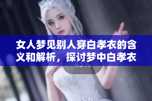 女人梦见别人穿白孝衣的含义和解析，探讨梦中白孝衣的象征意义