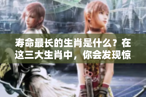 寿命最长的生肖是什么？在这三大生肖中，你会发现惊人的秘密。