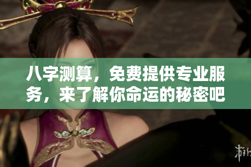 八字测算，免费提供专业服务，来了解你命运的秘密吧