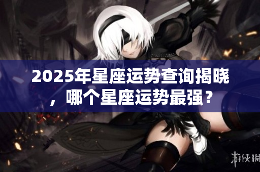 2025年星座运势查询揭晓，哪个星座运势最强？