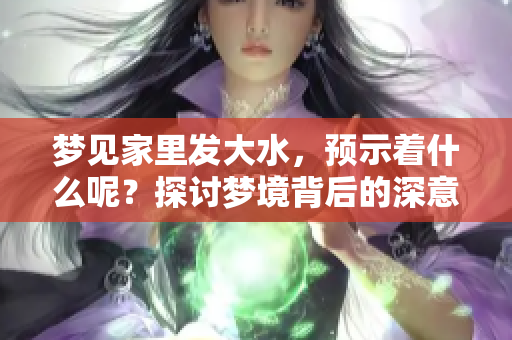 梦见家里发大水，预示着什么呢？探讨梦境背后的深意与影响。