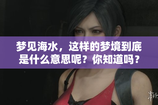 梦见海水，这样的梦境到底是什么意思呢？你知道吗？
